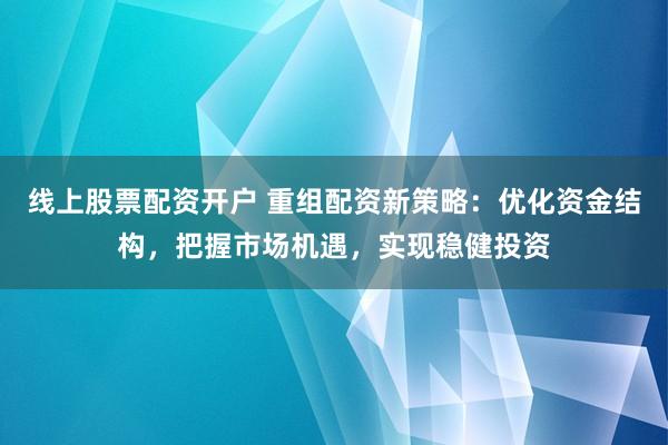 线上股票配资开户 重组配资新策略：优化资金结构，把握市场机遇，实现稳健投资