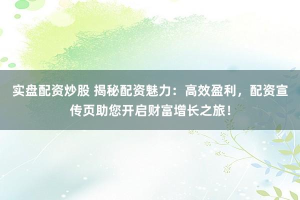 实盘配资炒股 揭秘配资魅力：高效盈利，配资宣传页助您开启财富增长之旅！