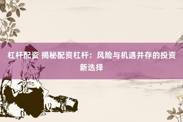 杠杆配资 揭秘配资杠杆：风险与机遇并存的投资新选择