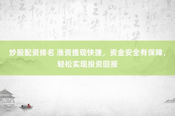 炒股配资排名 涨资提现快捷，资金安全有保障，轻松实现投资回报