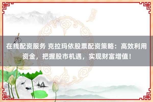 在线配资服务 克拉玛依股票配资策略：高效利用资金，把握股市机遇，实现财富增值！