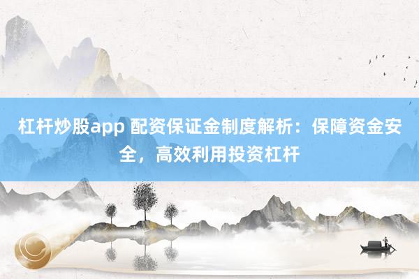 杠杆炒股app 配资保证金制度解析：保障资金安全，高效利用投资杠杆