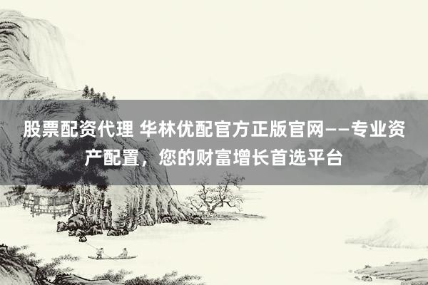 股票配资代理 华林优配官方正版官网——专业资产配置，您的财富增长首选平台