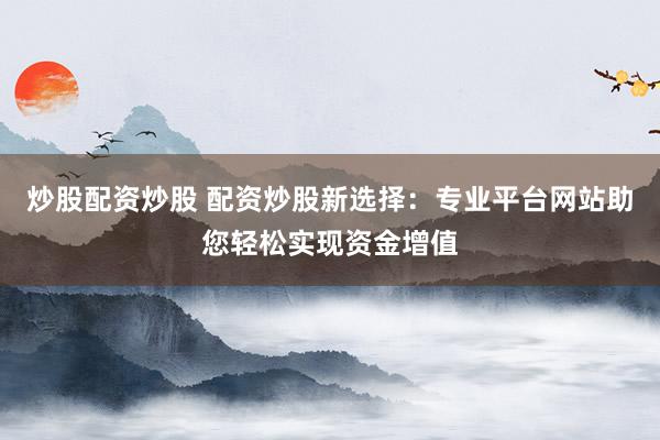 炒股配资炒股 配资炒股新选择：专业平台网站助您轻松实现资金增值
