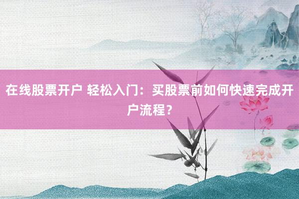 在线股票开户 轻松入门：买股票前如何快速完成开户流程？