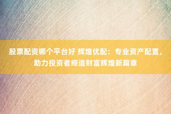 股票配资哪个平台好 辉煌优配：专业资产配置，助力投资者缔造财富辉煌新篇章