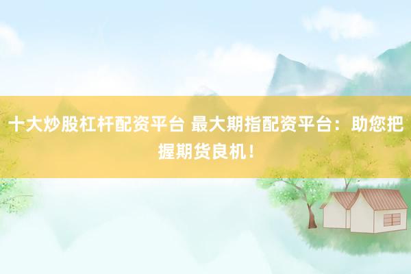 十大炒股杠杆配资平台 最大期指配资平台：助您把握期货良机！