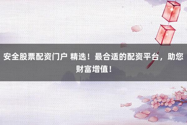 安全股票配资门户 精选！最合适的配资平台，助您财富增值！