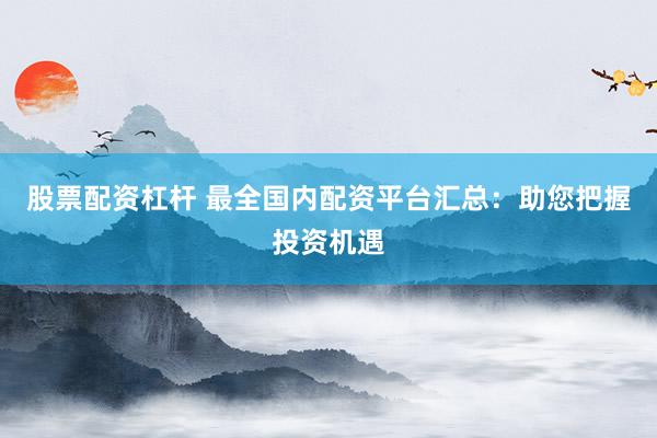 股票配资杠杆 最全国内配资平台汇总：助您把握投资机遇