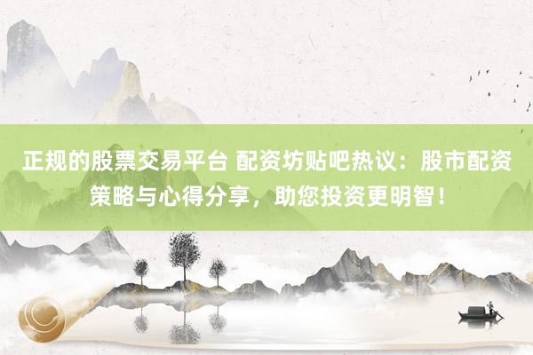正规的股票交易平台 配资坊贴吧热议：股市配资策略与心得分享，助您投资更明智！