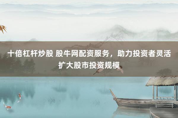 十倍杠杆炒股 股牛网配资服务，助力投资者灵活扩大股市投资规模