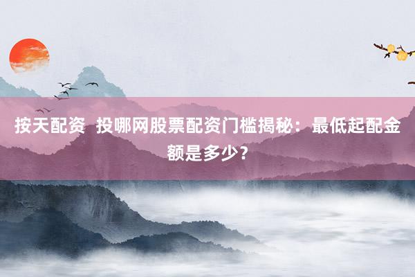 按天配资  投哪网股票配资门槛揭秘：最低起配金额是多少？