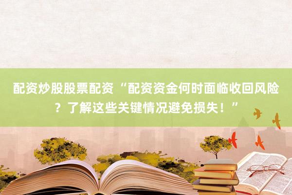 配资炒股股票配资 “配资资金何时面临收回风险？了解这些关键情况避免损失！”