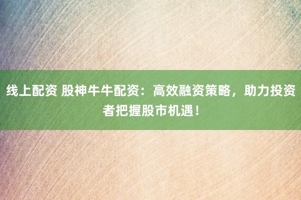 线上配资 股神牛牛配资：高效融资策略，助力投资者把握股市机遇！