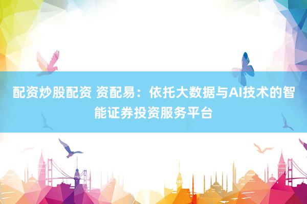配资炒股配资 资配易：依托大数据与AI技术的智能证券投资服务平台