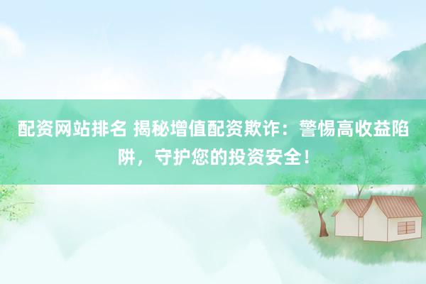 配资网站排名 揭秘增值配资欺诈：警惕高收益陷阱，守护您的投资安全！