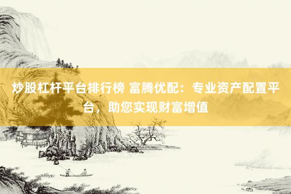 炒股杠杆平台排行榜 富腾优配：专业资产配置平台，助您实现财富增值