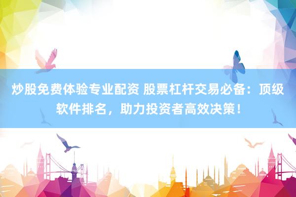 炒股免费体验专业配资 股票杠杆交易必备：顶级软件排名，助力投资者高效决策！