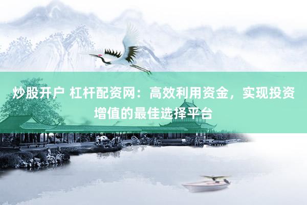炒股开户 杠杆配资网：高效利用资金，实现投资增值的最佳选择平台