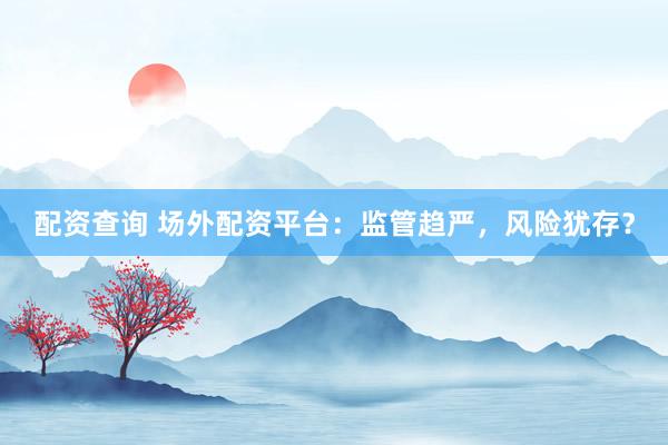配资查询 场外配资平台:监管趋严,风险犹存?