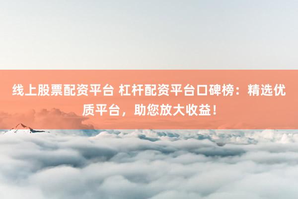线上股票配资平台 杠杆配资平台口碑榜:精选优质平台,助您放大收益!