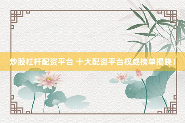炒股杠杆配资平台 十大配资平台权威榜单揭晓!