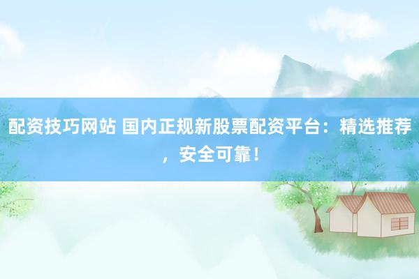 配资技巧网站 国内正规新股票配资平台:精选推荐,安全可靠!