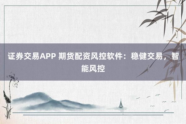 证券交易APP 期货配资风控软件:稳健交易,智能风控