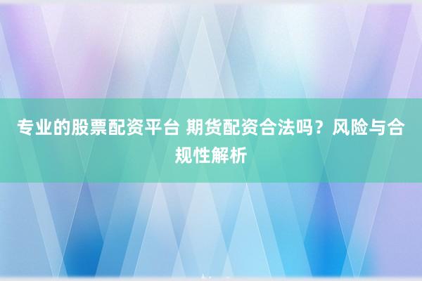 专业的股票配资平台 期货配资合法吗?风险与合规性解析