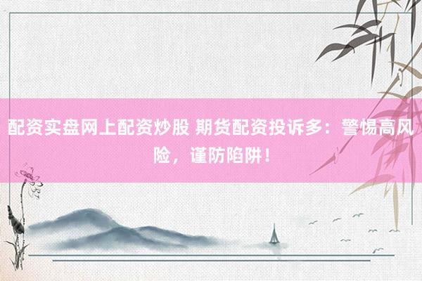 配资实盘网上配资炒股 期货配资投诉多：警惕高风险，谨防陷阱！