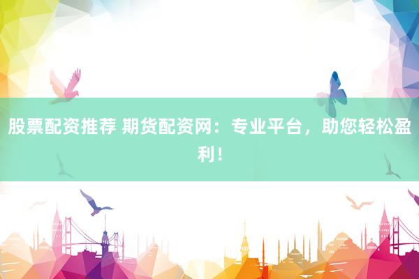 股票配资推荐 期货配资网：专业平台，助您轻松盈利！