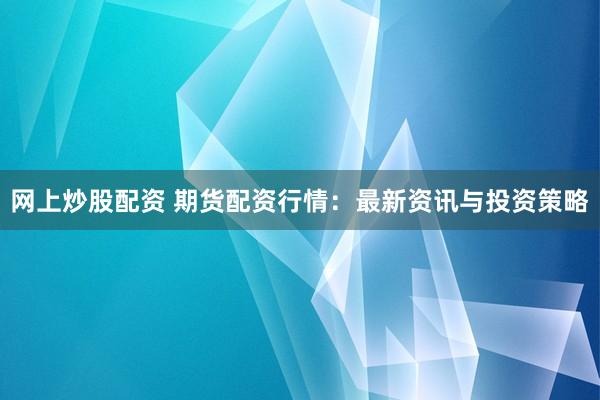 网上炒股配资 期货配资行情:最新资讯与投资策略