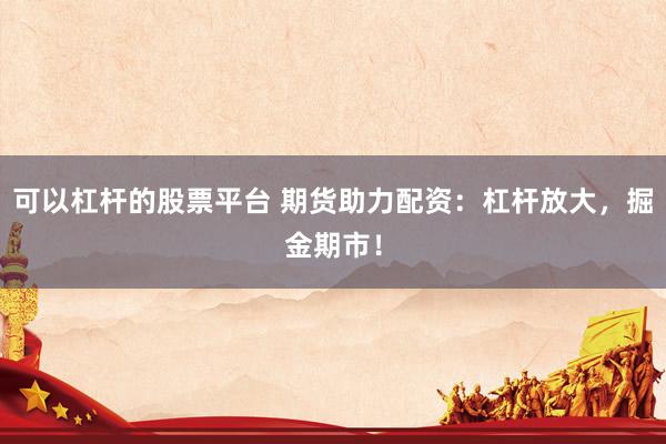可以杠杆的股票平台 期货助力配资:杠杆放大,掘金期市!
