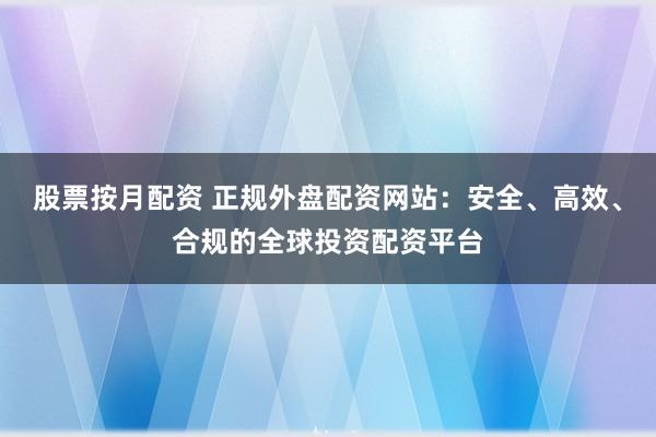股票按月配资 正规外盘配资网站:安全、高效、合规的全球投资配资平台