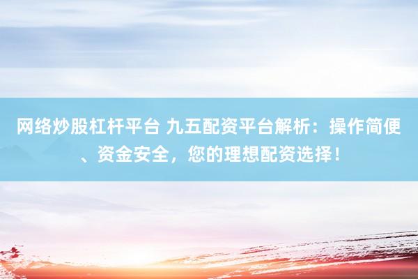 网络炒股杠杆平台 九五配资平台解析:操作简便、资金安全,您的理想配资选择!