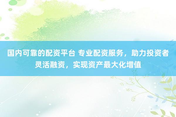 国内可靠的配资平台 专业配资服务,助力投资者灵活融资,实现资产最大化增值