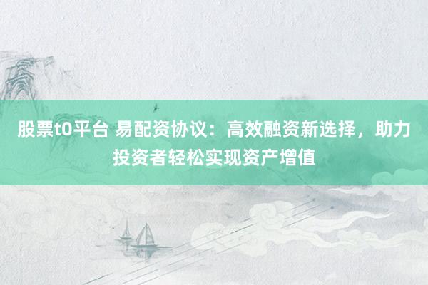 股票t0平台 易配资协议:高效融资新选择,助力投资者轻松实现资产增值