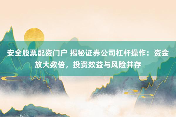 安全股票配资门户 揭秘证券公司杠杆操作：资金放大数倍，投资效益与风险并存