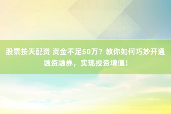 股票按天配资 资金不足50万?教你如何巧妙开通融资融券,实现投资增值!