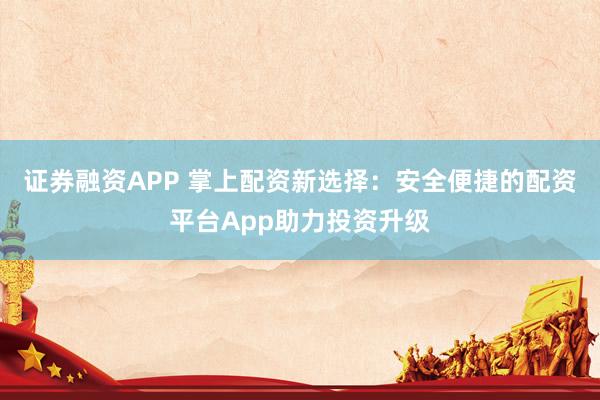 证券融资APP 掌上配资新选择:安全便捷的配资平台App助力投资升级