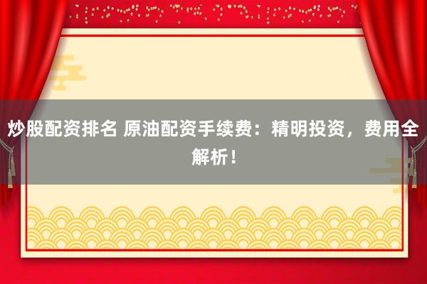 炒股配资排名 原油配资手续费:精明投资,费用全解析!