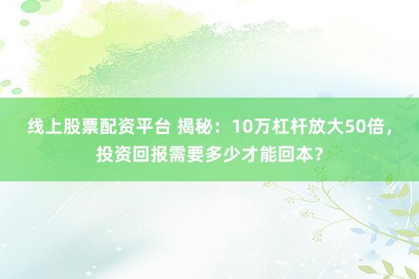线上股票配资平台 揭秘：10万杠杆放大50倍，投资回报需要多少才能回本？