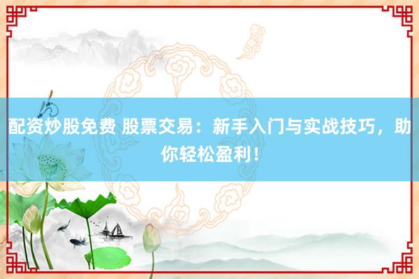 配资炒股免费 股票交易:新手入门与实战技巧,助你轻松盈利!