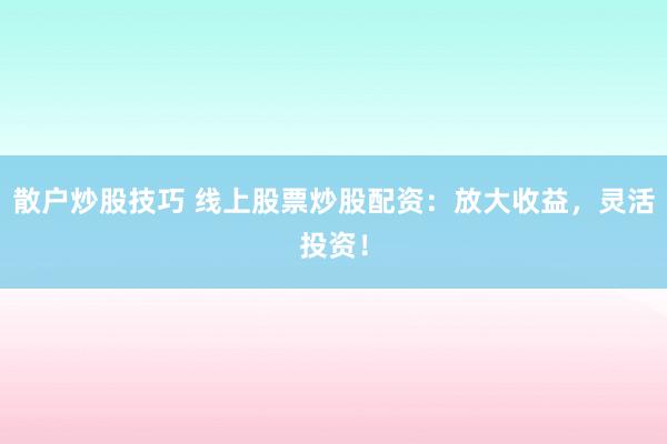 散户炒股技巧 线上股票炒股配资：放大收益，灵活投资！