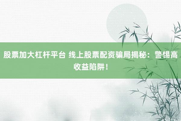股票加大杠杆平台 线上股票配资骗局揭秘:警惕高收益陷阱!