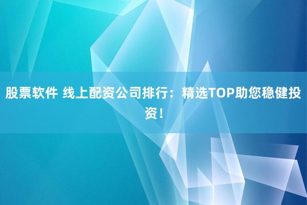 股票软件 线上配资公司排行:精选TOP助您稳健投资!