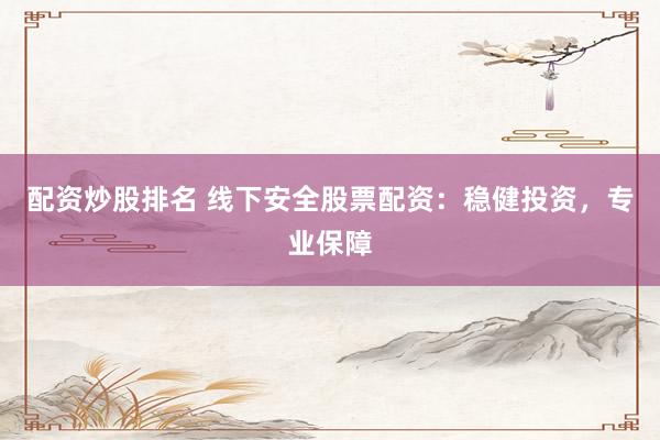 配资炒股排名 线下安全股票配资：稳健投资，专业保障