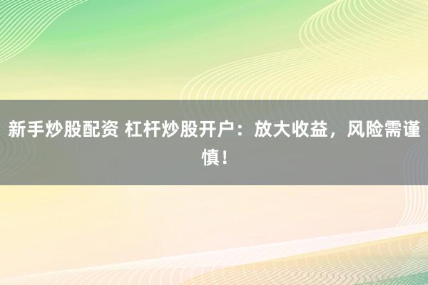 新手炒股配资 杠杆炒股开户:放大收益,风险需谨慎!