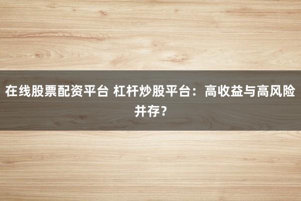 在线股票配资平台 杠杆炒股平台:高收益与高风险并存?