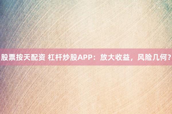 股票按天配资 杠杆炒股APP:放大收益,风险几何?